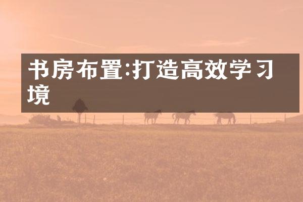 书房布置:打造高效学习环境