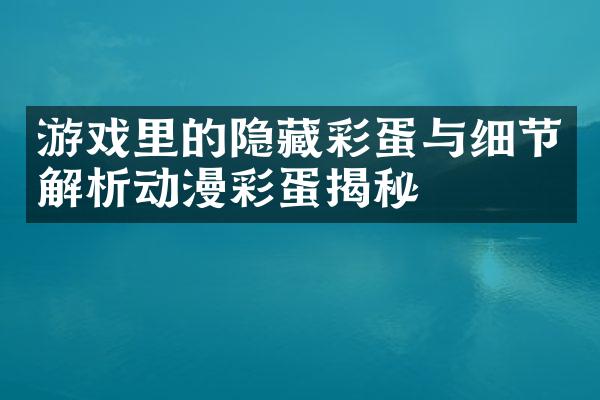 游戏里的隐藏彩蛋与细节解析动漫彩蛋揭秘