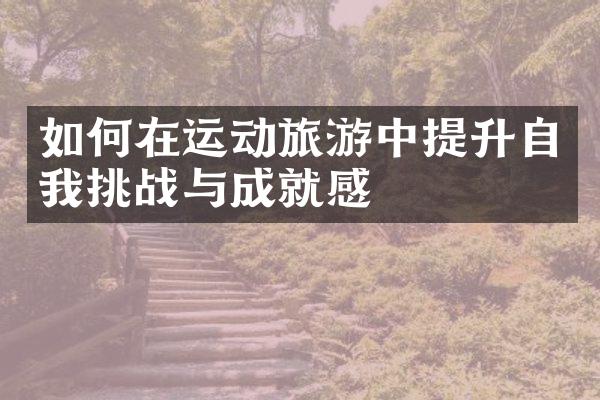 如何在运动旅游中提升自我挑战与成就感
