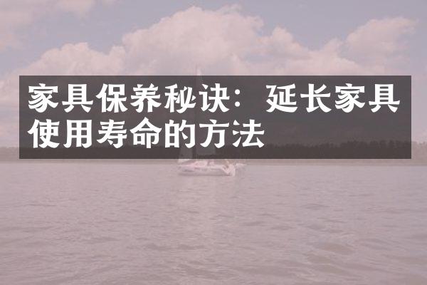 家具保养秘诀：延长家具使用寿命的方法