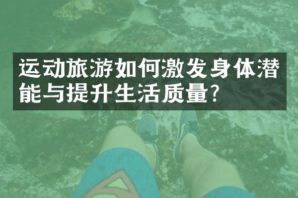 运动旅游如何激发身体潜能与提升生活质量？