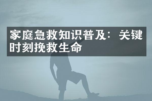 家庭急救知识普及：关键时刻挽救生命
