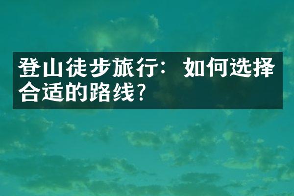 登山徒步旅行：如何选择合适的路线？