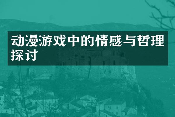 动漫游戏中的情感与哲理探讨