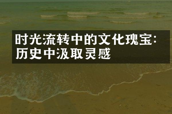 时光流转中的文化瑰宝:从历史中汲取灵感