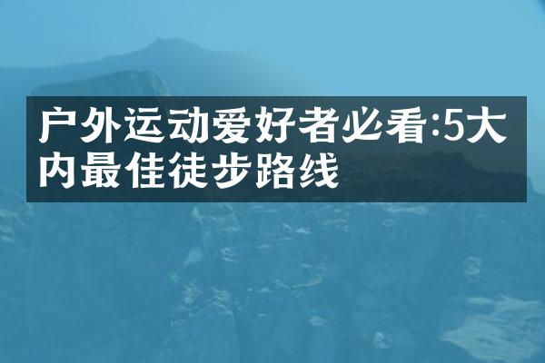 户外运动爱好者必看:5大国内最佳徒步路线