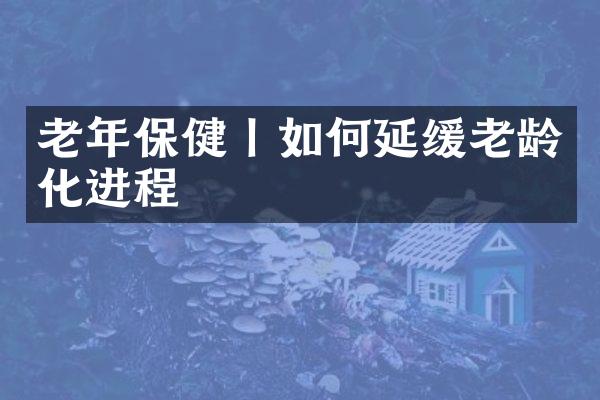 老年保健丨如何延缓老龄化进程