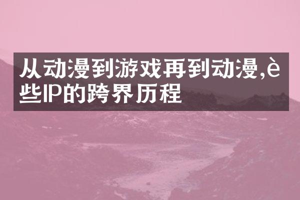 从动漫到游戏再到动漫,这些IP的跨界历程