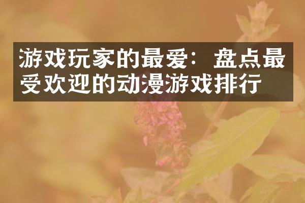 游戏玩家的最爱：盘点最受欢迎的动漫游戏排行榜