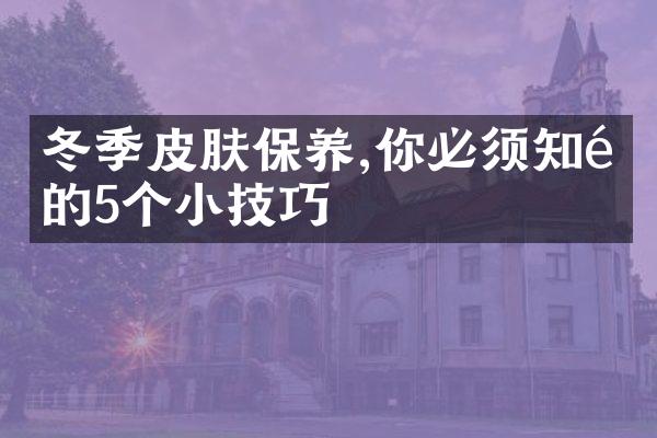 冬季皮肤保养,你必须知道的5个小技巧