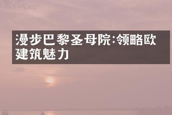 漫步巴黎圣母院:领略欧式建筑魅力