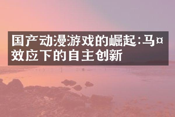 国产动漫游戏的崛起:马太效应下的自主创新