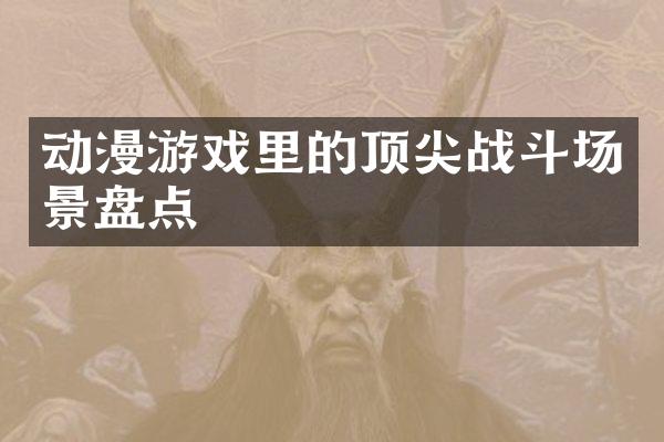 动漫游戏里的顶尖战斗场景盘点