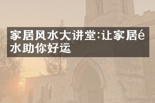 家居风水大讲堂:让家居风水助你好运