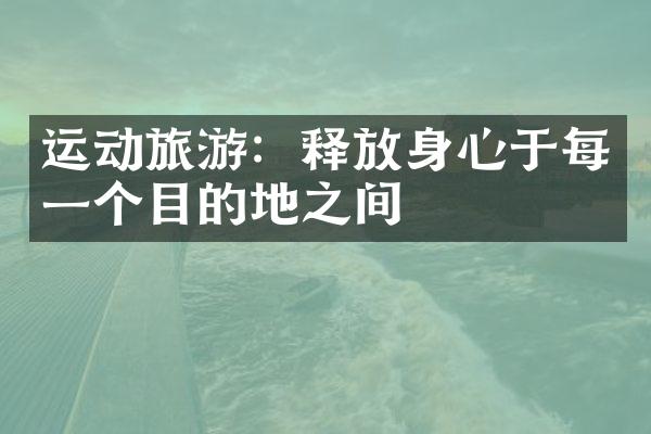 运动旅游：释放身心于每一个目的地之间