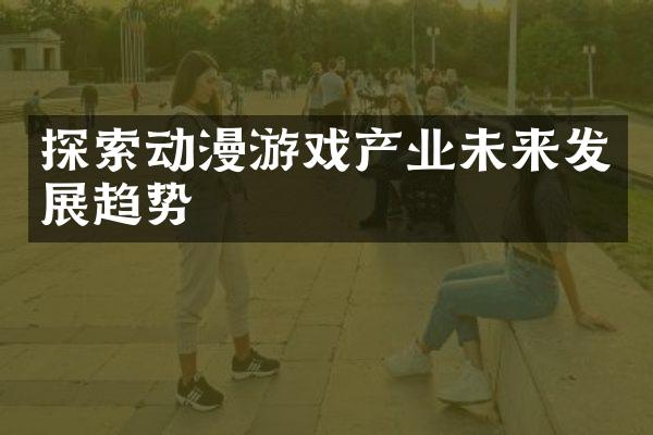 探索动漫游戏产业未来发展趋势