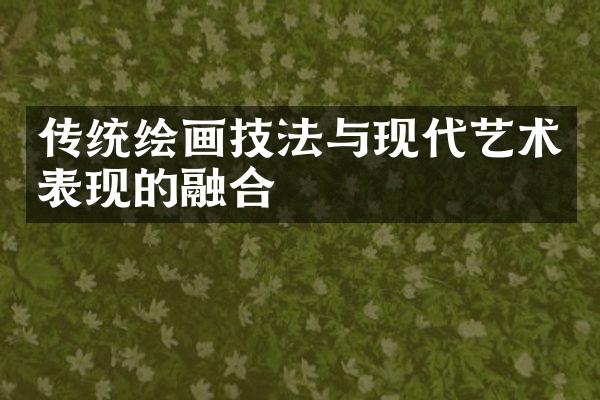 传统绘画技法与现代艺术表现的融合