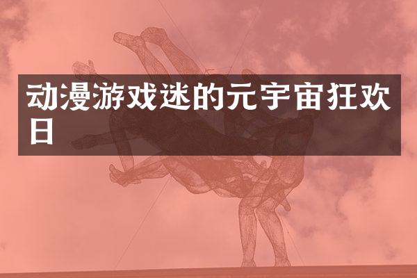 动漫游戏迷的元宇宙狂欢日