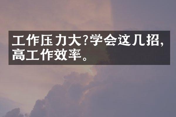 工作压力大?学会这几招,提高工作效率。