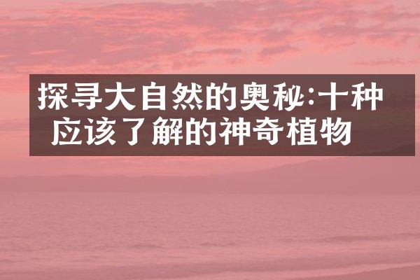 探寻大自然的奥秘:十种你应该了解的神奇植物