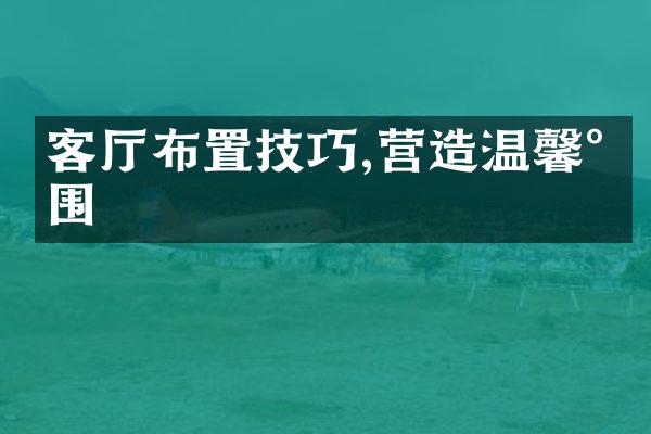 客厅布置技巧,营造温馨氛围