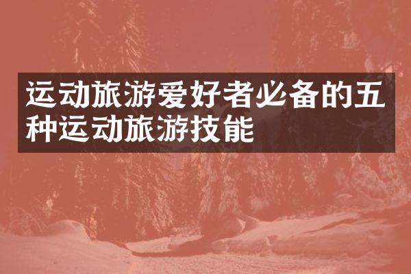运动旅游爱好者必备的五种运动旅游技能