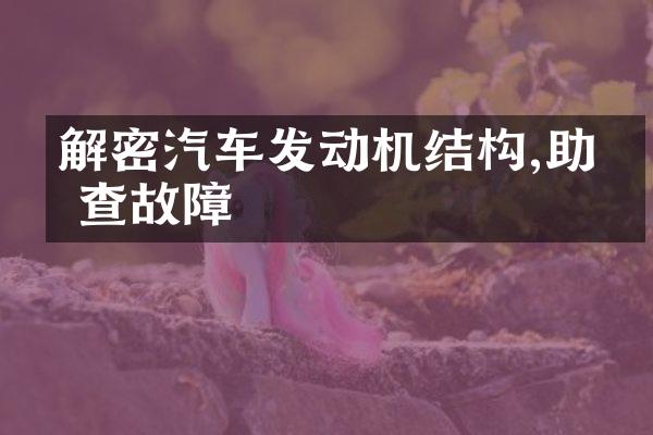 解密汽车发动机结构,助你查故障