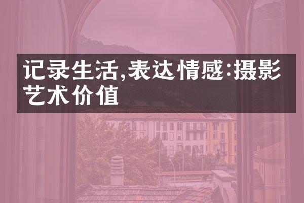 记录生活,表达情感:摄影的艺术价值