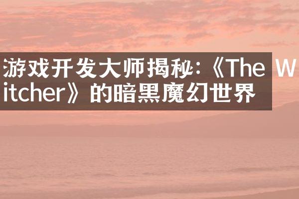 游戏开发大师揭秘:《The Witcher》的暗黑魔幻世界