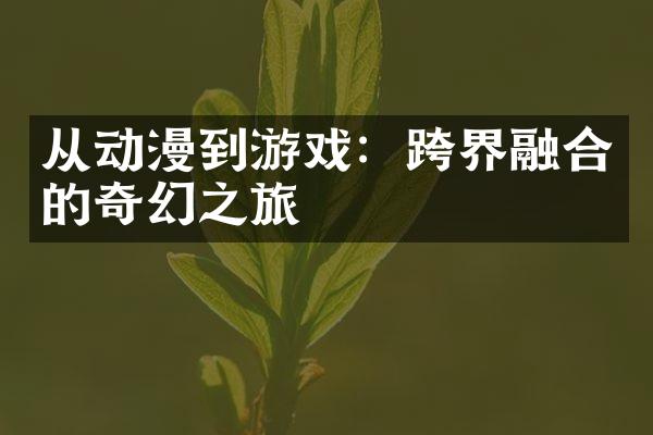 从动漫到游戏：跨界融合的奇幻之旅