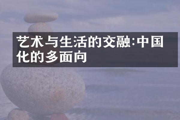 艺术与生活的交融:中国文化的多面向