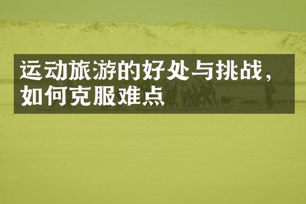 运动旅游的好处与挑战，如何克服难点