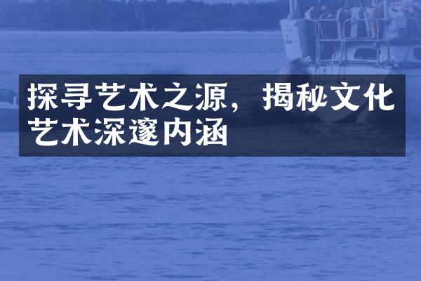 探寻艺术之源，揭秘文化艺术深邃内涵