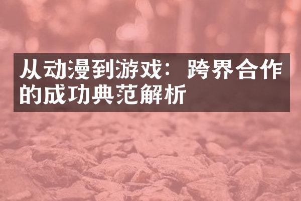 从动漫到游戏：跨界合作的成功典范解析
