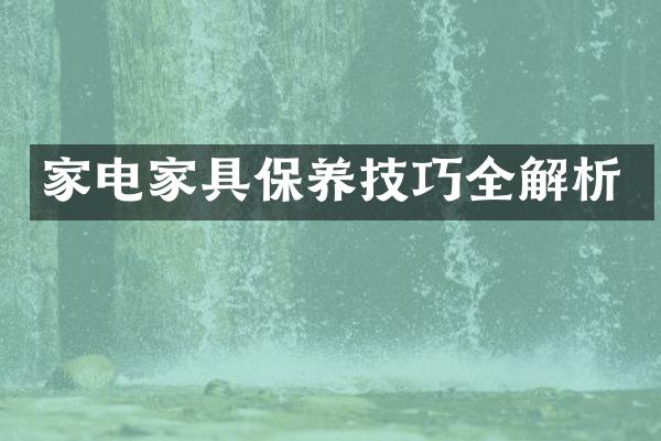 家电家具保养技巧全解析