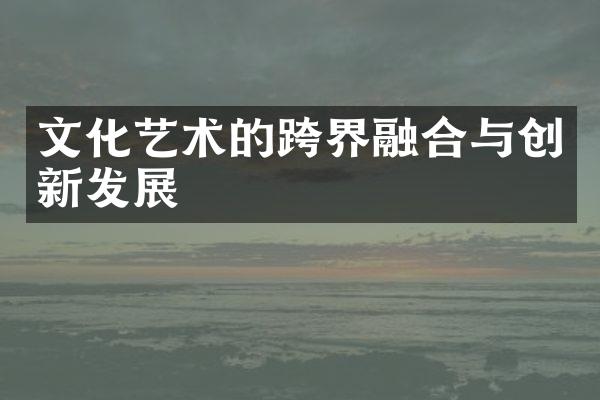 文化艺术的跨界融合与创新发展