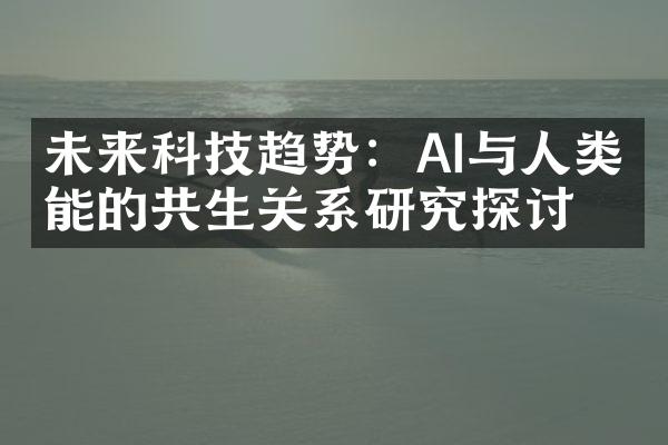 未来科技趋势：AI与人类智能的共生关系研究探讨
