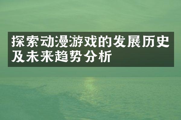 探索动漫游戏的发展历史及未来趋势分析