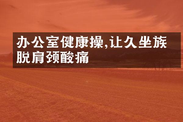 办公室健康操,让久坐族摆脱肩颈酸痛