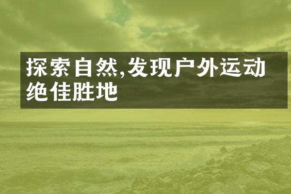 探索自然,发现户外运动的绝佳胜地
