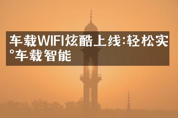 车载WIFI炫酷上线:轻松实现车载智能