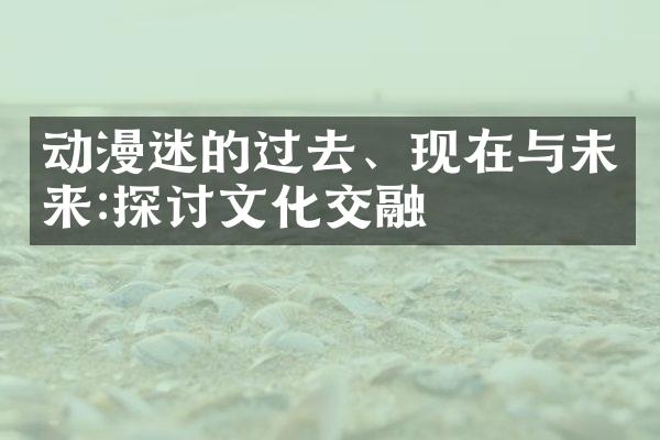 动漫迷的过去、现在与未来:探讨文化交融