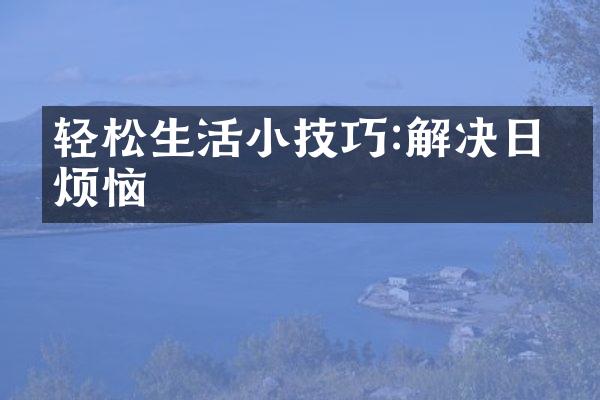 轻松生活小技巧:解决日常烦恼