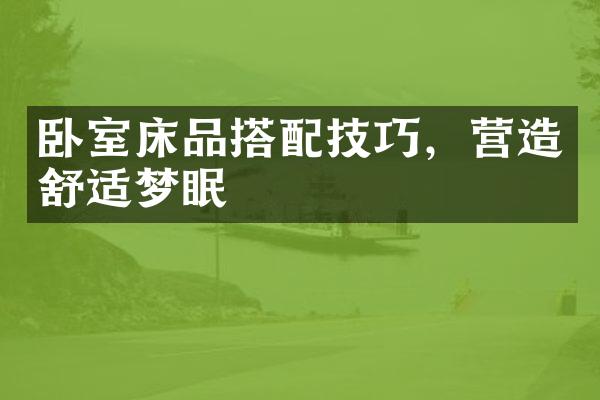 卧室床品搭配技巧，营造舒适梦眠