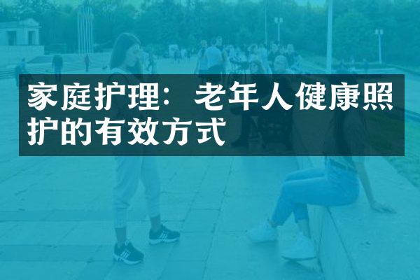 家庭护理：老年人健康照护的有效方式