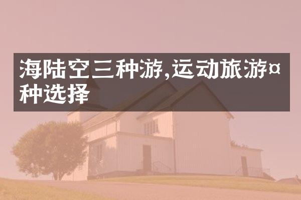 海陆空三种游,运动旅游多种选择