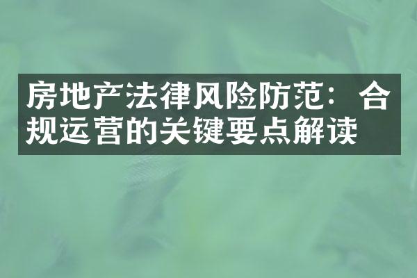 房地产法律风险防范：合规运营的关键要点解读