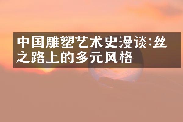 中国雕塑艺术史漫谈:丝绸之路上的多元风格