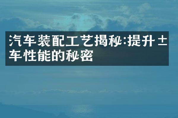 汽车装配工艺揭秘:提升汽车性能的秘密