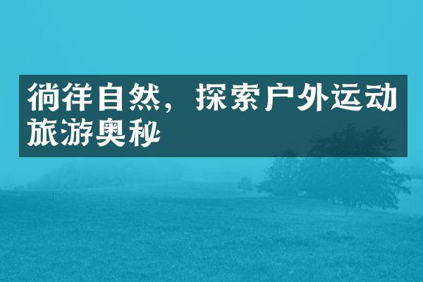 徜徉自然，探索户外运动旅游奥秘